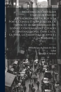 Front cover_Mémoires Du Chevalier D'arvieux, Envoyé Extraordinaire Du Roy À La Porte, Consul D'alep, D'alger, De Tripoli Et Autres Echelles Du Levant, Contenant Ses Voyages À Constantinople, Dans L'asie, La Syrie, La Palestine, L'egypte Et La Barbarie......