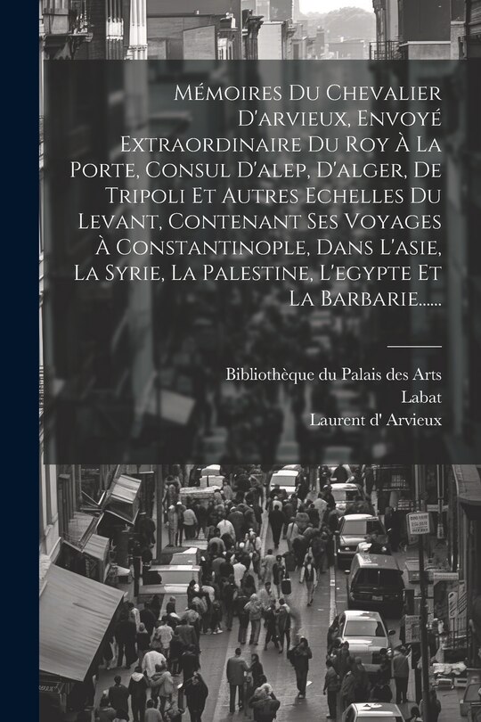 Front cover_Mémoires Du Chevalier D'arvieux, Envoyé Extraordinaire Du Roy À La Porte, Consul D'alep, D'alger, De Tripoli Et Autres Echelles Du Levant, Contenant Ses Voyages À Constantinople, Dans L'asie, La Syrie, La Palestine, L'egypte Et La Barbarie......