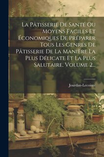 Front cover_La Pâtisserie De Santé Ou Moyens Faciles Et Économiques De Préparer Tous Les Genres De Pâtisserie De La Manière La Plus Délicate Et La Plus Salutaire, Volume 2...