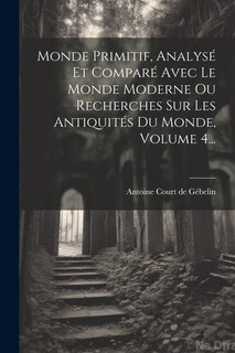 Couverture_Monde Primitif, Analysé Et Comparé Avec Le Monde Moderne Ou Recherches Sur Les Antiquités Du Monde, Volume 4...