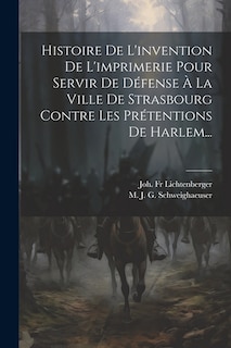 Histoire De L'invention De L'imprimerie Pour Servir De Défense À La Ville De Strasbourg Contre Les Prétentions De Harlem...