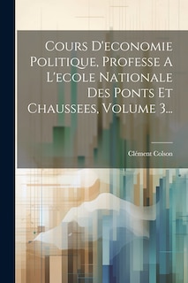 Front cover_Cours D'economie Politique, Professe A L'ecole Nationale Des Ponts Et Chaussees, Volume 3...
