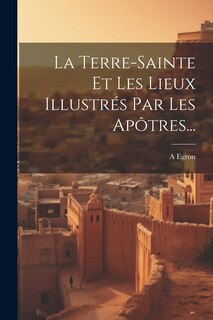 Front cover_La Terre-sainte Et Les Lieux Illustrés Par Les Apôtres...