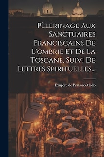 Pèlerinage Aux Sanctuaires Franciscains De L'ombrie Et De La Toscane, Suivi De Lettres Spirituelles...