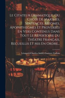 Front cover_Le Citateur Dramatique, Ou Choix De Maximes, Sentences, Axiomes, Apophthegmes Et Proverbes En Vers Contenus Dans Tout Le Répertoire Du Théâtre Français, Recueillis Et Mis En Ordre...