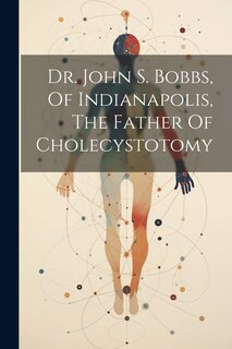 Couverture_Dr. John S. Bobbs, Of Indianapolis, The Father Of Cholecystotomy