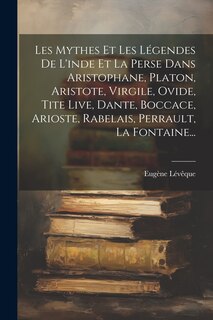 Front cover_Les Mythes Et Les Légendes De L'inde Et La Perse Dans Aristophane, Platon, Aristote, Virgile, Ovide, Tite Live, Dante, Boccace, Arioste, Rabelais, Perrault, La Fontaine...