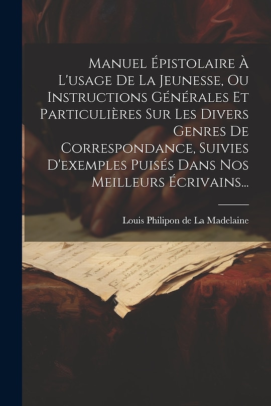 Front cover_Manuel Épistolaire À L'usage De La Jeunesse, Ou Instructions Générales Et Particulières Sur Les Divers Genres De Correspondance, Suivies D'exemples Puisés Dans Nos Meilleurs Écrivains...