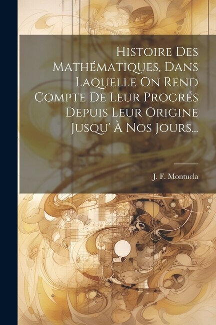 Front cover_Histoire Des Mathématiques, Dans Laquelle On Rend Compte De Leur Progrés Depuis Leur Origine Jusqu' À Nos Jours...