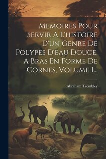 Couverture_Memoires Pour Servir A L'histoire D'un Genre De Polypes D'eau Douce, A Bras En Forme De Cornes, Volume 1...