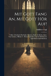 Mit Gott Fang An, Mit Gott Hör Auf!: Vollst. Gebetbuch Für Kath. Christen, Enth. E. Reiche Ausw. Von Liedern, Öffentl. U. Privat-andachten Aus D. Beliebtesten Approbirten Gebetbüchern