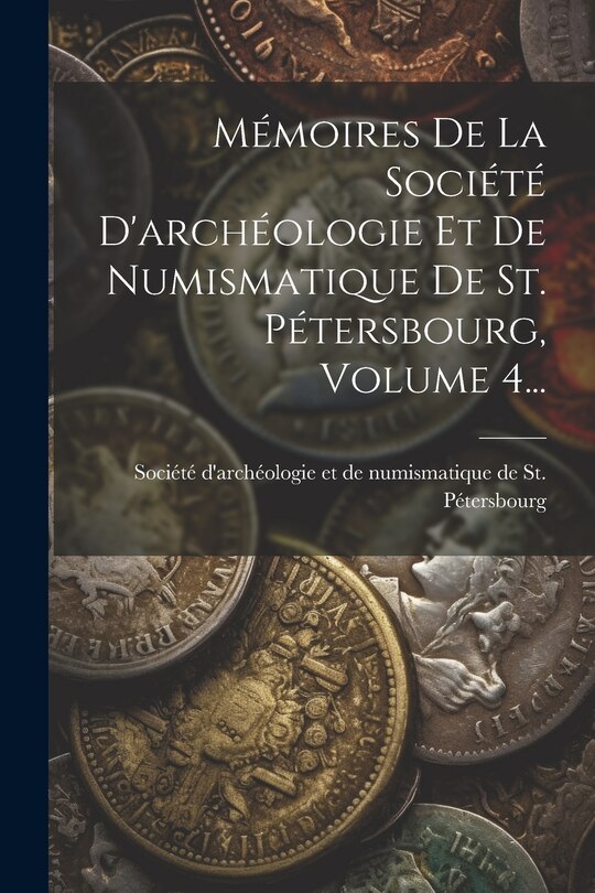 Front cover_Mémoires De La Société D'archéologie Et De Numismatique De St. Pétersbourg, Volume 4...