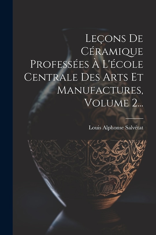 Couverture_Leçons De Céramique Professées À L'école Centrale Des Arts Et Manufactures, Volume 2...
