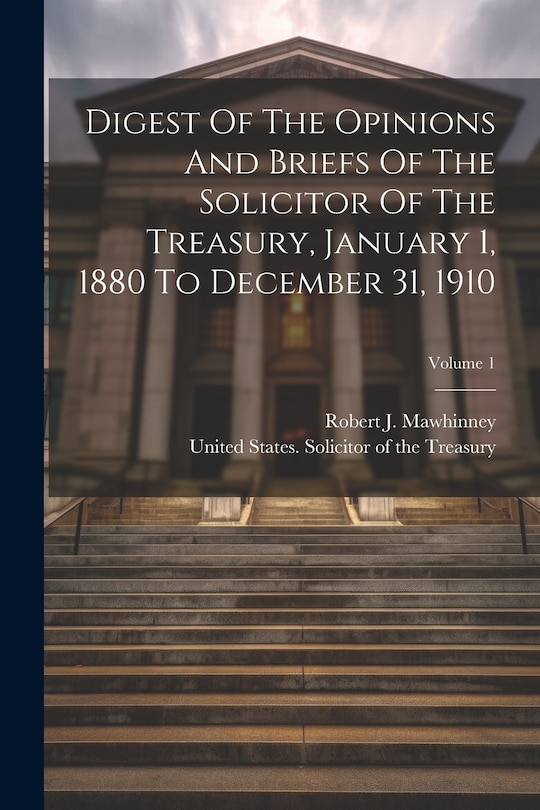 Front cover_Digest Of The Opinions And Briefs Of The Solicitor Of The Treasury, January 1, 1880 To December 31, 1910; Volume 1
