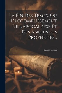 Front cover_La Fin Des Temps, Ou L'accomplissement De L'apocalypse Et Des Anciennes Prophéties...