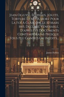 Front cover_Jean Ogilvie, Écossais, Jésuite, Torturé Et Mis À Mort Pour La Foi À Glascow, Le 10 Mars 1615, Déclaré Vénérable, D'après Les Documents Contemporains Presque Tous Peu Connus Ou Inédits...