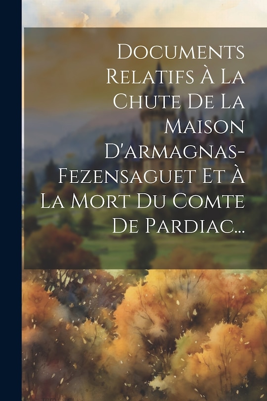 Front cover_Documents Relatifs À La Chute De La Maison D'armagnas-fezensaguet Et À La Mort Du Comte De Pardiac...