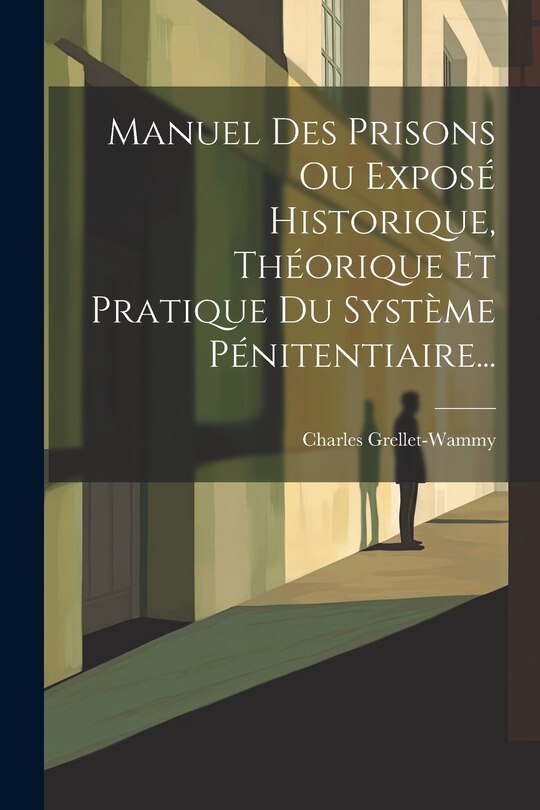Front cover_Manuel Des Prisons Ou Exposé Historique, Théorique Et Pratique Du Système Pénitentiaire...