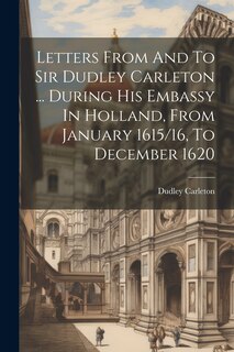 Couverture_Letters From And To Sir Dudley Carleton ... During His Embassy In Holland, From January 1615/16, To December 1620