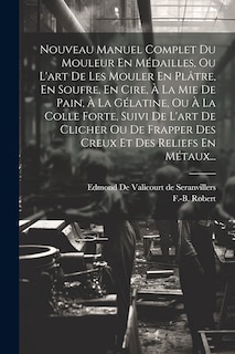 Front cover_Nouveau Manuel Complet Du Mouleur En Médailles, Ou L'art De Les Mouler En Plâtre, En Soufre, En Cire, À La Mie De Pain, À La Gélatine, Ou À La Colle Forte, Suivi De L'art De Clicher Ou De Frapper Des Creux Et Des Reliefs En Métaux...