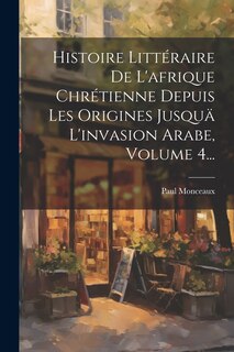 Front cover_Histoire Littéraire De L'afrique Chrétienne Depuis Les Origines Jusquä L'invasion Arabe, Volume 4...