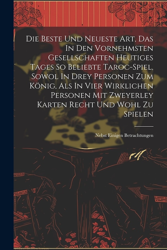 Front cover_Die Beste Und Neueste Art, Das In Den Vornehmsten Gesellschaften Heutiges Tages So Beliebte Taroc-spiel, Sowol In Drey Personen Zum König, Als In Vier Wirklichen Personen Mit Zweyerley Karten Recht Und Wohl Zu Spielen