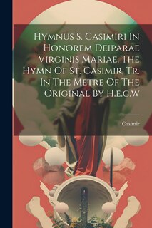 Front cover_Hymnus S. Casimiri In Honorem Deiparae Virginis Mariae. The Hymn Of St. Casimir, Tr. In The Metre Of The Original By H.e.c.w