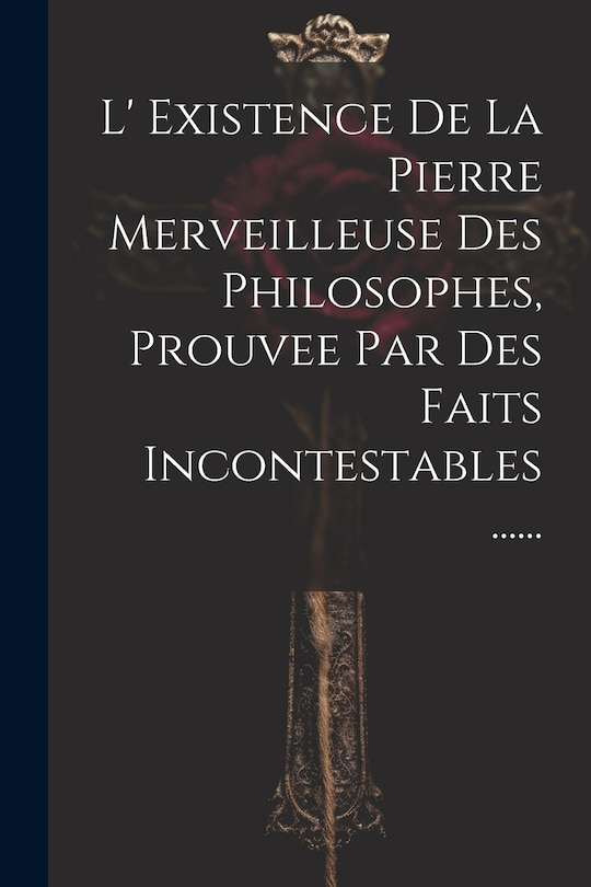 Front cover_L' Existence De La Pierre Merveilleuse Des Philosophes, Prouvee Par Des Faits Incontestables ......
