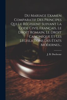 Front cover_Du Mariage Examen Comparatif Des Principes Qui Le Régissent Suivant La Code Civil Français, Le Droit Romain, Le Droit Canonique Et Les Législations Des États Modernes...