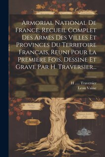 Couverture_Armorial National De France. Recueil Complet Des Armes Des Villes Et Provinces Du Territoire Francais, Reuni Pour La Premiere Fois, Dessine Et Grave Par H. Traversier...
