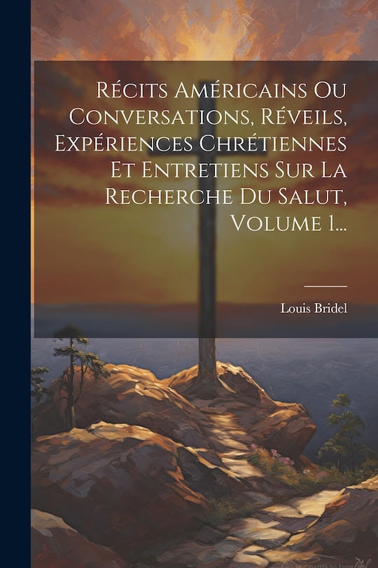 Front cover_Récits Américains Ou Conversations, Réveils, Expériences Chrétiennes Et Entretiens Sur La Recherche Du Salut, Volume 1...