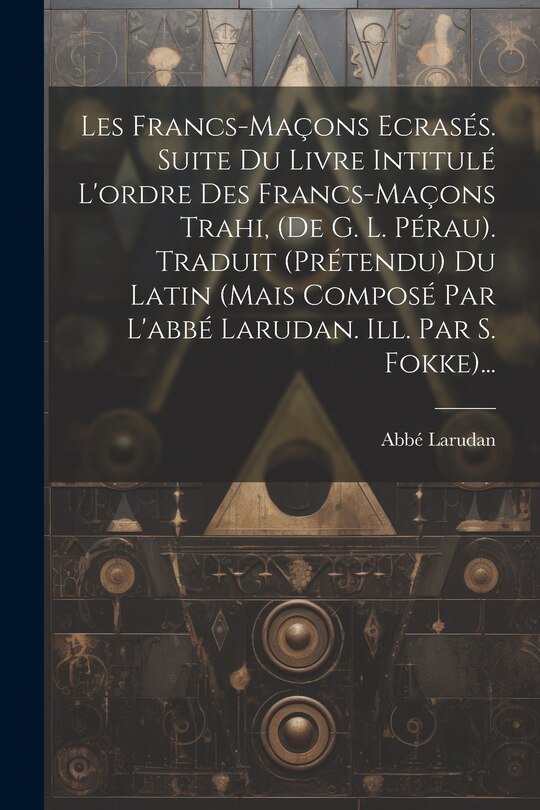 Front cover_Les Francs-maçons Ecrasés. Suite Du Livre Intitulé L'ordre Des Francs-maçons Trahi, (de G. L. Pérau). Traduit (prétendu) Du Latin (mais Composé Par L'abbé Larudan. Ill. Par S. Fokke)...