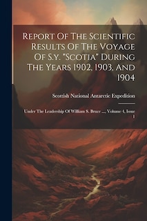 Report Of The Scientific Results Of The Voyage Of S.y. scotia During The Years 1902, 1903, And 1904: Under The Leadership Of William S. Bruce ..., Volume 4, Issue 1