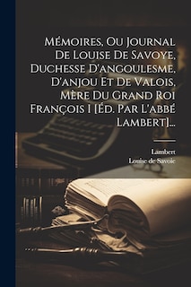 Couverture_Mémoires, Ou Journal De Louise De Savoye, Duchesse D'angoulesme, D'anjou Et De Valois, Mère Du Grand Roi François I [éd. Par L'abbé Lambert]...