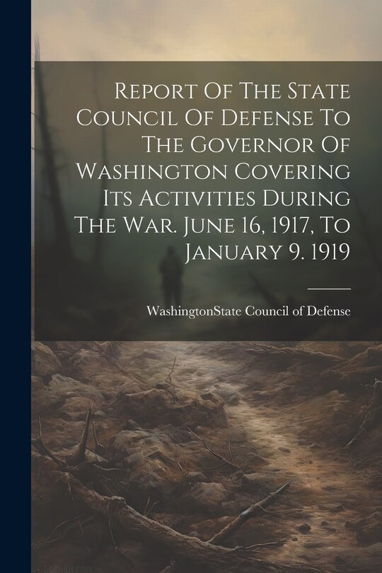 Front cover_Report Of The State Council Of Defense To The Governor Of Washington Covering Its Activities During The War. June 16, 1917, To January 9. 1919