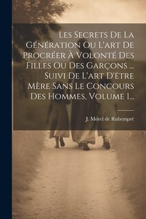 Front cover_Les Secrets De La Génération Ou L'art De Procréer À Volonté Des Filles Ou Des Garçons ... Suivi De L'art D'être Mère Sans Le Concours Des Hommes, Volume 1...
