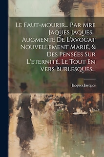 Front cover_Le Faut-mourir... Par Mre Jaques Jaques... Augment&eacute; De L'avocat Nouvellement Mari&eacute;, & Des Pens&eacute;es Sur L'eternit&eacute;. Le Tout En Vers Burlesques...