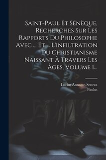 Couverture_Saint-paul Et Sénèque, Recherches Sur Les Rapports Du Philosophe Avec ... Et ... L'infiltration Du Christianisme Naissant À Travers Les Âges, Volume 1...