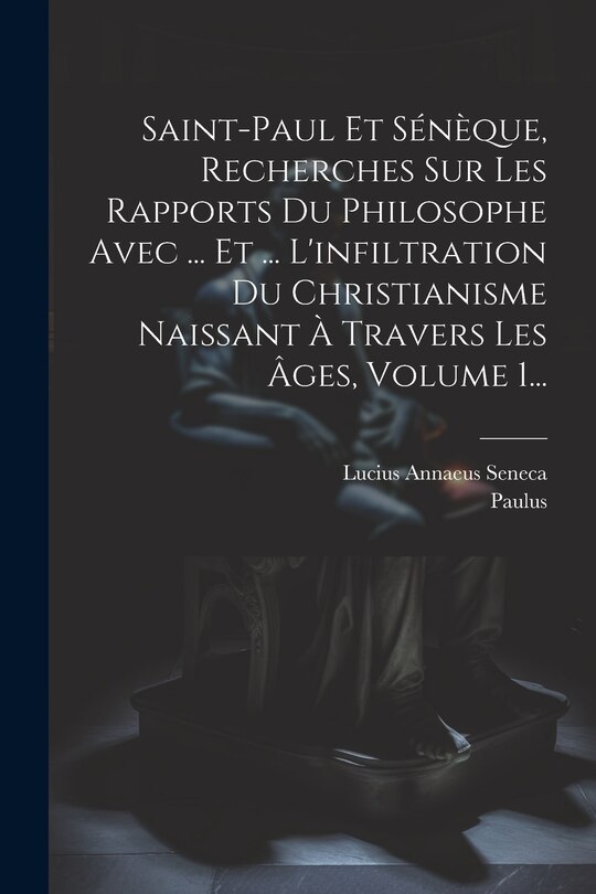 Couverture_Saint-paul Et Sénèque, Recherches Sur Les Rapports Du Philosophe Avec ... Et ... L'infiltration Du Christianisme Naissant À Travers Les Âges, Volume 1...