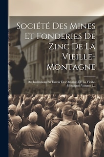 Société Des Mines Et Fonderies De Zinc De La Vieille-montagne: Des Institutions En Faveur Des Ouvriers De La Vieille-montagne, Volume 2...