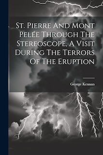 Front cover_St. Pierre And Mont Pelée Through The Stereoscope, A Visit During The Terrors Of The Eruption