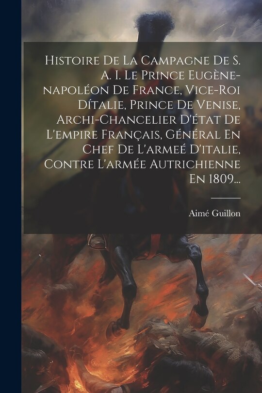 Front cover_Histoire De La Campagne De S. A. I. Le Prince Eugène-napoléon De France, Vice-roi Dítalie, Prince De Venise, Archi-chancelier D'état De L'empire Français, Général En Chef De L'armeé D'italie, Contre L'armée Autrichienne En 1809...