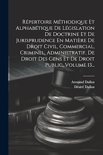 Couverture_Répertoire Méthodique Et Alphabétique De Législation De Doctrine Et De Jurisprudence En Matière De Droit Civil, Commercial, Criminel, Administratif, De Droit Des Gens Et De Droit Public, Volume 13...