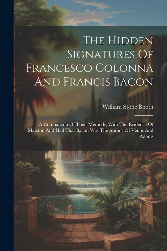 The Hidden Signatures Of Francesco Colonna And Francis Bacon: A Comparison Of Their Methods, With The Evidence Of Marston And Hall That Bacon Was The Author Of Venus And Adonis