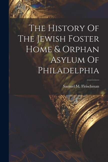 The History Of The Jewish Foster Home & Orphan Asylum Of Philadelphia