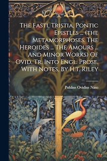 Couverture_The Fasti, Tristia, Pontic Epistles ... (the Metamorphoses. The Heroides ... The Amours ... And Minor Works) Of Ovid, Tr. Into Engl. Prose, With Notes, By H.t. Riley