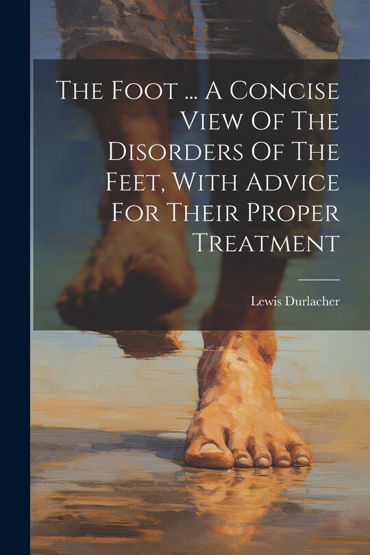 Front cover_The Foot ... A Concise View Of The Disorders Of The Feet, With Advice For Their Proper Treatment