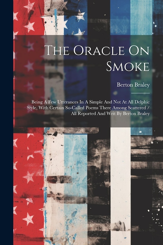 The Oracle On Smoke: Being A Few Utterances In A Simple And Not At All Delphic Style, With Certain So-called Poems There Among Scattered / All Reported And Writ By Berton Braley