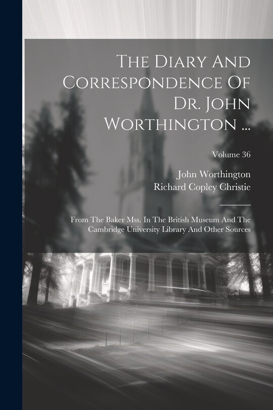 The Diary And Correspondence Of Dr. John Worthington ...: From The Baker Mss. In The British Museum And The Cambridge University Library And Other Sources; Volume 36