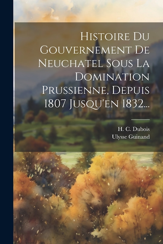 Front cover_Histoire Du Gouvernement De Neuchatel Sous La Domination Prussienne, Depuis 1807 Jusqu'en 1832...